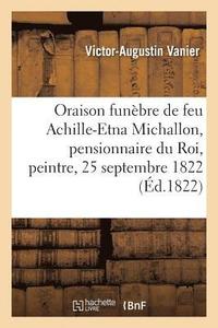 bokomslag Oraison Funebre de Feu Achille-Etna Michallon, Pensionnaire Du Roi, Peintre