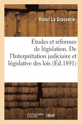 Études Et Réformes de Législation. de l'Interprétation Judiciaire Et Législative Des Lois
