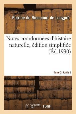 Notes Coordonnees d'Histoire Naturelle, Edition Simplifiee. Tome 3. Partie 1 1