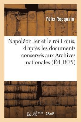 bokomslag Napolon Ier Et Le Roi Louis, d'Aprs Les Documents Conservs Aux Archives Nationales