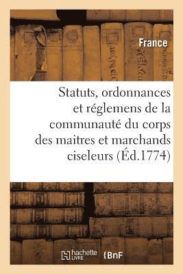 Statuts, Ordonnances Et Rglemens de la Communaut Du Corps Des Maitres Et Marchands Ciseleurs 1