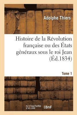 Histoire de la Rvolution Franaise Ou Des tats Gnraux Sous Le Roi Jean. Tome 1 1