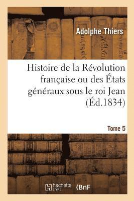 Histoire de la Rvolution Franaise Ou Des tats Gnraux Sous Le Roi Jean. Tome 5 1