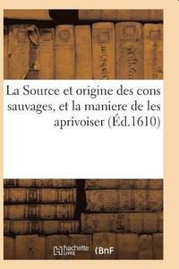 bokomslag La Source Et Origine Des Cons Sauvages, Et La Maniere de Les Aprivoiser, Et Le Moyen de Predire