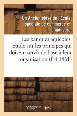 Un Ancien Élève de l'Ecole Spéciale de Commerce Et d'Industrie, Ancien Élève de l'Ecole Spéciale de Comm, COLLECTIF, Collectif - Les Banques Agricoles, Étude Sur Les Principes Qui Doivent Servir de Base À Leur Organisation, Häftad