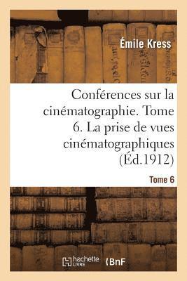 Confrences Sur La Cinmatographie. Tome 6. La Prise de Vues Cinmatographiques 1