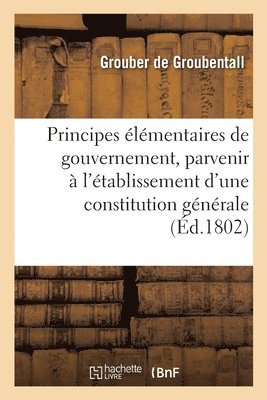 bokomslag Principes Elementaires de Gouvernement, Pour Parvenir A l'Etablissement d'Une Constitution Generale