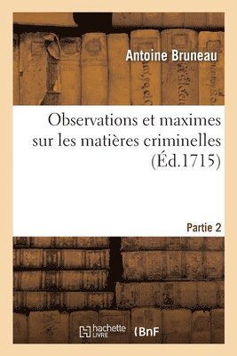 Observations Et Maximes Sur Les Matieres Criminelles. Partie 2 1