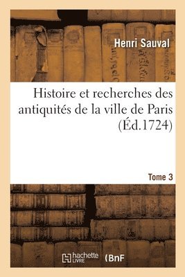 Histoire Et Recherches Des Antiquits de la Ville de Paris. Tome 3 1