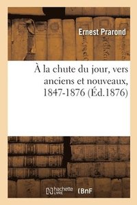 bokomslag  La Chute Du Jour, Vers Anciens Et Nouveaux, 1847-1876