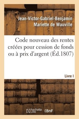 bokomslag Code Nouveau Des Rentes Créées Pour Cession de Fonds Ou À Prix d'Argent. Livre I