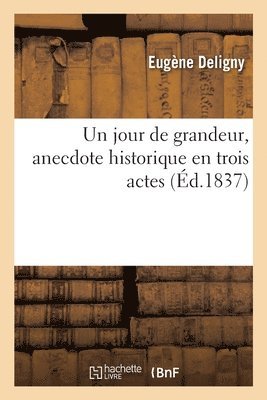 Un Jour de Grandeur, Anecdote Historique En Trois Actes 1