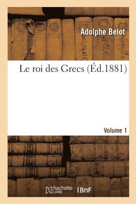 Le Roi Des Grecs. Volume 1 1