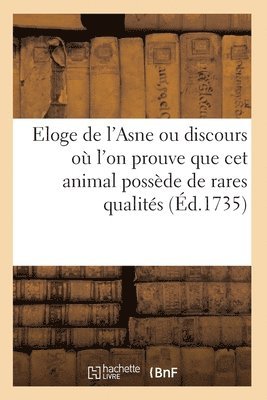 Eloge de l'Asne Ou Discours Ou l'On Prouve Avec Autant de Force Que de Verite 1