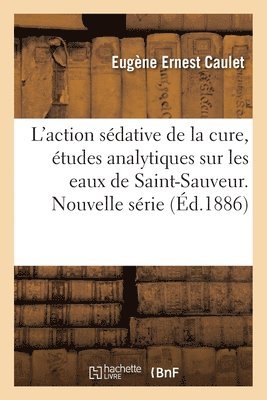 Eugène Ernest Caulet - L'action sédative de la cure, études analytiques sur les eaux de Saint-Sauveur. Nouvelle série, Häftad