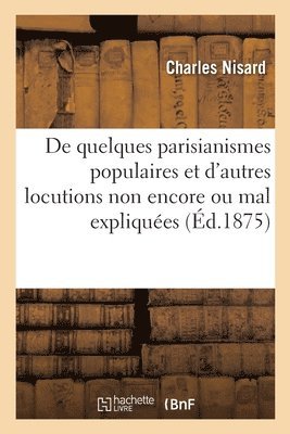 de Quelques Parisianismes Populaires Et d'Autres Locutions Non Encore Ou Mal Expliques 1