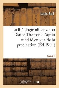 bokomslag La Thologie Affective Ou Saint Thomas d'Aquin Mdit En Vue de la Prdication. Tome 3