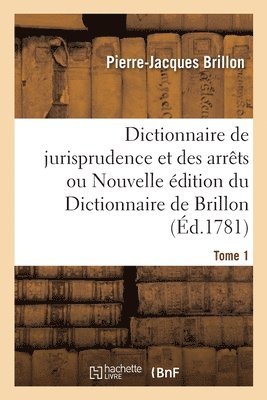 Dictionnaire de Jurisprudence Et Des Arrts Ou Nouvelle dition Du Dictionnaire de Brillon. Tome 1 1