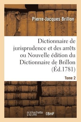 Dictionnaire de Jurisprudence Et Des Arrts Ou Nouvelle dition Du Dictionnaire de Brillon. Tome 2 1