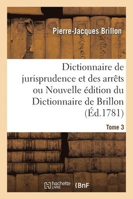 Dictionnaire de Jurisprudence Et Des Arrts Ou Nouvelle dition Du Dictionnaire de Brillon. Tome 3 1