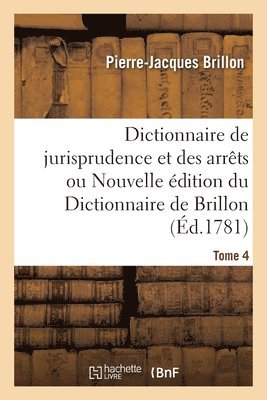 Dictionnaire de Jurisprudence Et Des Arrts Ou Nouvelle dition Du Dictionnaire de Brillon. Tome 4 1