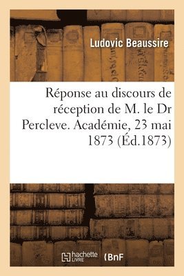 bokomslag Réponse Au Discours de Réception de M. Le Dr Percleve. Académie, 23 Mai 1873
