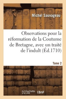 Observations Pour La Rformation de la Coutume de Bretagne, Avec Un Trait de l'Indult. Tome 2 1