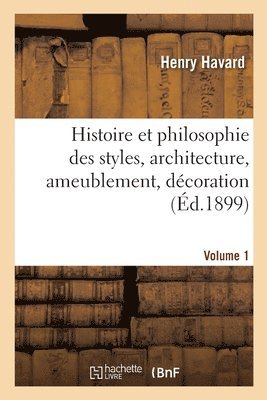 Histoire Et Philosophie Des Styles, Architecture, Ameublement, Dcoration. Volume 1 1