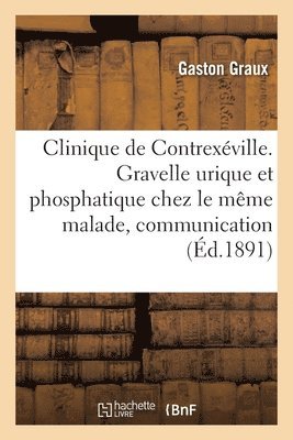 Clinique de Contrexville. Gravelle Urique Et Phosphatique Chez Le Mme Malade, Communication 1