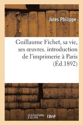 Guillaume Fichet, Sa Vie, Ses Oeuvres. Introduction de l'Imprimerie  Paris 1