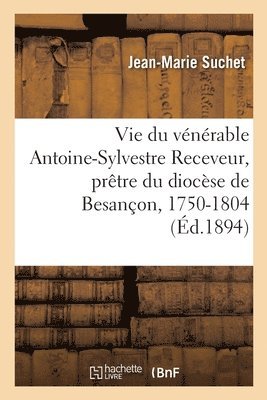 Vie Du Vnrable Antoine-Sylvestre Receveur, Prtre Du Diocse de Besanon 1