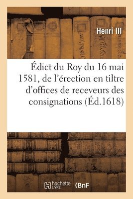 Edict Du 16 Mai 1581 de l'Erection En Tiltre d'Offices de Receveurs Des Consignations En Main Tierce 1