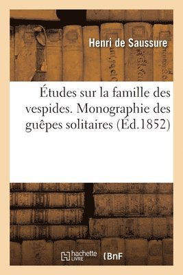 tudes Sur La Famille Des Vespides. Monographie Des Gupes Solitaires Ou de la Tribu Des Eumniens 1