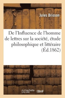 de l'Influence de l'Homme de Lettres Sur La Societe, Etude Philosophique Et Litteraire 1