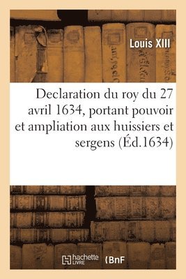 bokomslag Declaration Du Roy Du 27 Avril 1634, Portant Pouvoir Et Ampliation Aux Huissiers Et Sergens