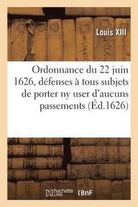 bokomslag Ordonnance Du Roy Du 22 Juin 1626, Portant Dfenses  Tous Ses Subjets de Porter NY User Doresnavant