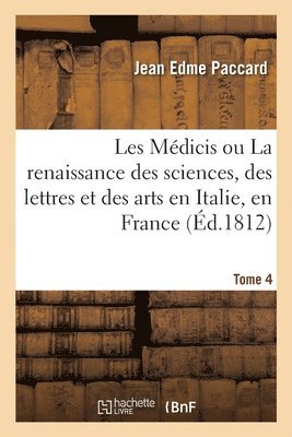 Les Mdicis Ou La Renaissance Des Sciences, Des Lettres Et Des Arts En Italie, En France. Tome 4 1