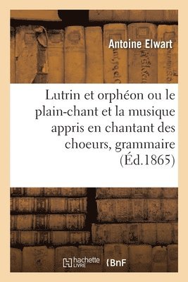 Lutrin et orphon ou le plain-chant et la musique appris en chantant des choeurs, grammaire pratique 1