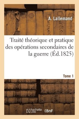 Trait Thorique Et Pratique Des Oprations Secondaires de la Guerre. Tome 1 1