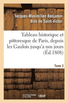 Tableau Historique Et Pittoresque de Paris, Depuis Les Gaulois Jusqu'a Nos Jours. Tome 2 1