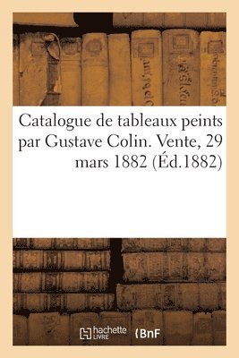 bokomslag Catalogue de Tableaux Peints Par Gustave Colin. Vente, 29 Mars 1882