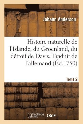 Histoire Naturelle de l'Islande, Du Groenland, Du Dtroit de Davis. Traduit de l'Allemand. Tome 2 1