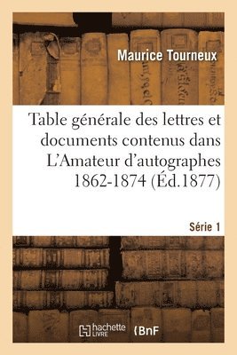 Table Gnrale Des Lettres Et Documents Contenus Dans l'Amateur d'Autographes 1862-1874. Srie 1 1