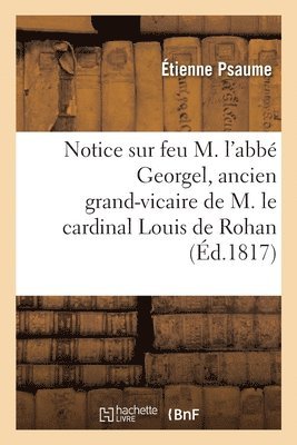 Notice Sur Feu M. l'Abb Georgel, Ancien Grand-Vicaire de M. Le Cardinal Louis de Rohan 1