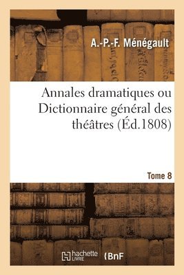 bokomslag Annales Dramatiques Ou Dictionnaire Gnral Des Thtres. Tome 8