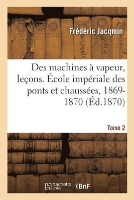 Des Machines  Vapeur, Leons. cole Impriale Des Ponts Et Chausses, 1869-1870. Tome 2 1