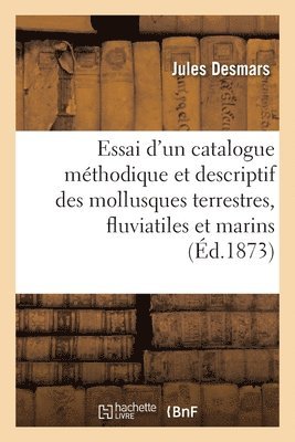 Essai d'Un Catalogue Mthodique Et Descriptif Des Mollusques Terrestres, Fluviatiles Et Marins 1