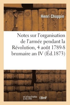 Notes Sur l'Organisation de l'Arme Pendant La Rvolution, 4 Aot 1789-8 Brumaire an IV 1