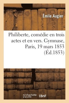 Philiberte, Comdie En Trois Actes Et En Vers. Gymnase, Paris, 19 Mars 1853 1