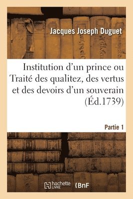 bokomslag Institution d'Un Prince Ou Trait Des Qualitez, Des Vertus Et Des Devoirs d'Un Souverain. Partie 1